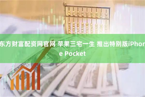 东方财富配资网官网 苹果三宅一生 推出特别版iPhone Pocket