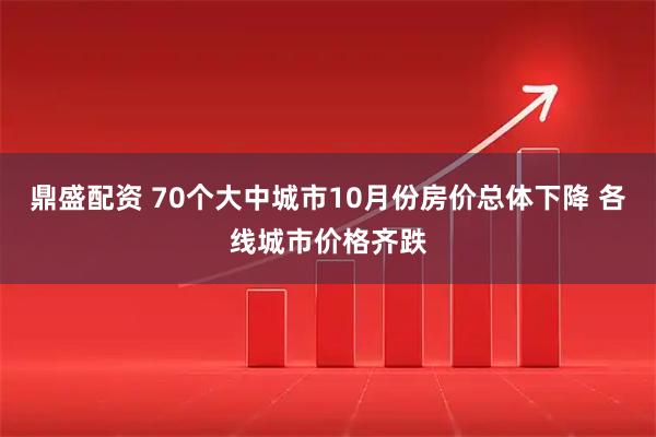 鼎盛配资 70个大中城市10月份房价总体下降 各线城市价格齐跌