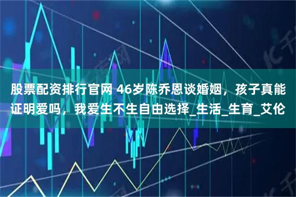 股票配资排行官网 46岁陈乔恩谈婚姻，孩子真能证明爱吗，我爱生不生自由选择_生活_生育_艾伦