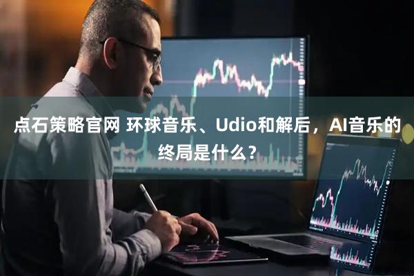 点石策略官网 环球音乐、Udio和解后，AI音乐的终局是什么？