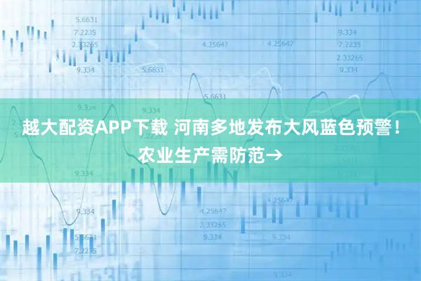 越大配资APP下载 河南多地发布大风蓝色预警！农业生产需防范→