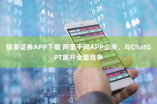 银泰证券APP下载 阿里千问APP公测，与ChatGPT展开全面竞争