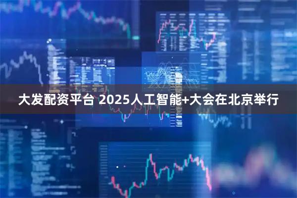 大发配资平台 2025人工智能+大会在北京举行