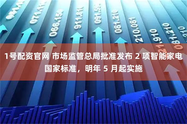 1号配资官网 市场监管总局批准发布 2 项智能家电国家标准，明年 5 月起实施
