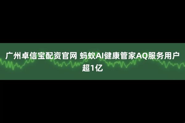 广州卓信宝配资官网 蚂蚁AI健康管家AQ服务用户超1亿