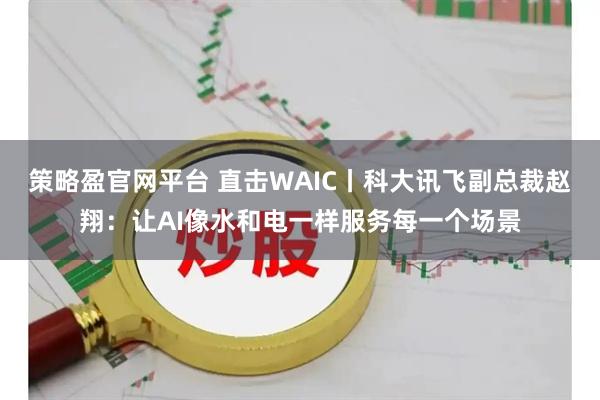 策略盈官网平台 直击WAIC丨科大讯飞副总裁赵翔：让AI像水和电一样服务每一个场景