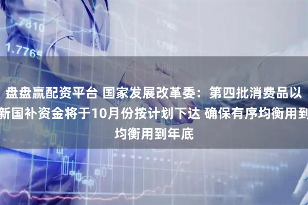 盘盘赢配资平台 国家发展改革委：第四批消费品以旧换新国补资金将于10月份按计划下达 确保有序均衡用到年底