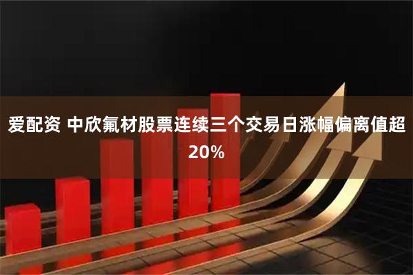 爱配资 中欣氟材股票连续三个交易日涨幅偏离值超20%