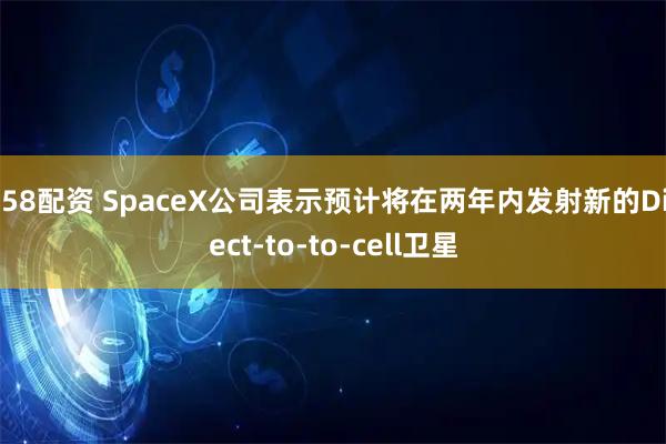 658配资 SpaceX公司表示预计将在两年内发射新的Direct-to-to-cell卫星