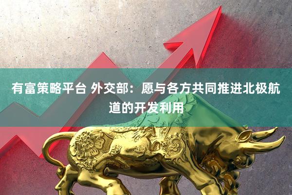 有富策略平台 外交部：愿与各方共同推进北极航道的开发利用