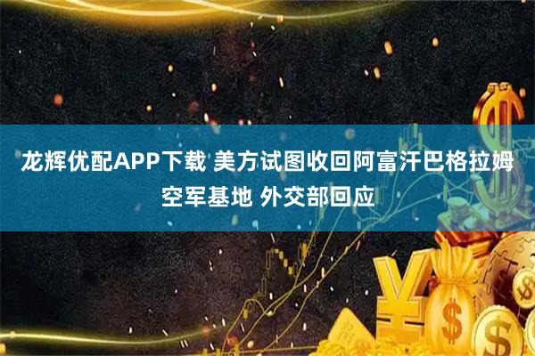 龙辉优配APP下载 美方试图收回阿富汗巴格拉姆空军基地 外交部回应