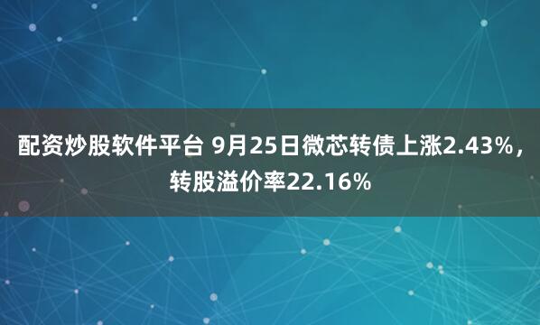 配资炒股软件平台 9月25日微芯转债上涨2.43%，转股溢价率22.16%