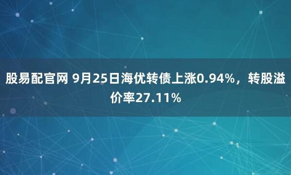 股易配官网 9月25日海优转债上涨0.94%，转股溢价率27.11%