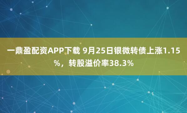 一鼎盈配资APP下载 9月25日银微转债上涨1.15%，转股溢价率38.3%