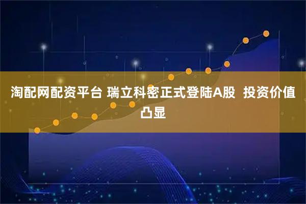 淘配网配资平台 瑞立科密正式登陆A股  投资价值凸显