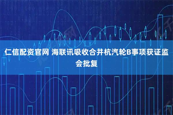 仁信配资官网 海联讯吸收合并杭汽轮B事项获证监会批复