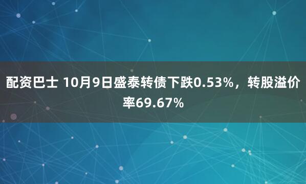 配资巴士 10月9日盛泰转债下跌0.53%，转股溢价率69.67%