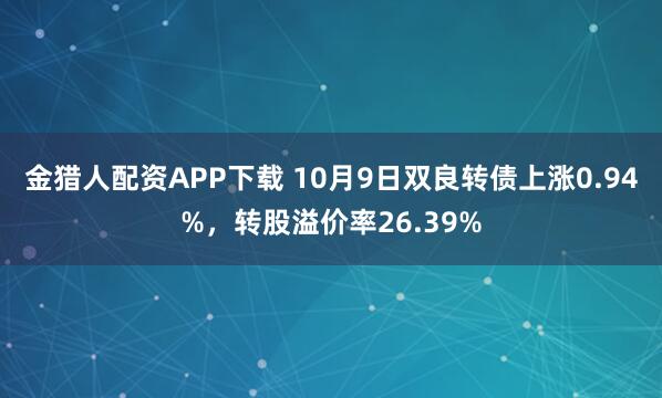 金猎人配资APP下载 10月9日双良转债上涨0.94%，转股溢价率26.39%
