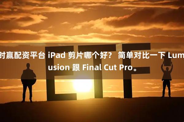 时时赢配资平台 iPad 剪片哪个好？ 简单对比一下 LumaFusion 跟 Final Cut Pro。
