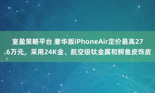 室盈策略平台 奢华版iPhoneAir定价最高27.6万元，采用24K金、航空级钛金属和鳄鱼皮饰皮