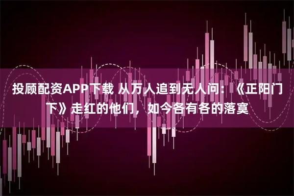 投顾配资APP下载 从万人追到无人问：《正阳门下》走红的他们，如今各有各的落寞