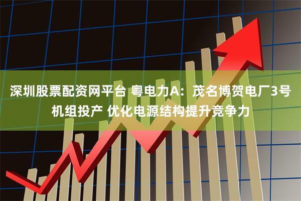 深圳股票配资网平台 粤电力A：茂名博贺电厂3号机组投产 优化电源结构提升竞争力