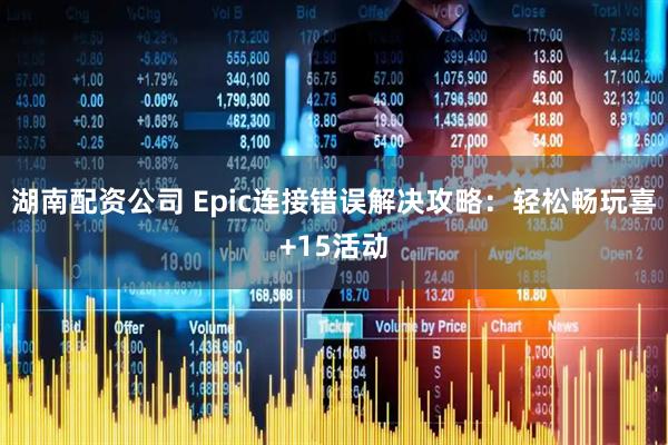 湖南配资公司 Epic连接错误解决攻略：轻松畅玩喜+15活动