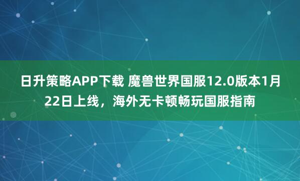 日升策略APP下载 魔兽世界国服12.0版本1月22日上线，海外无卡顿畅玩国服指南