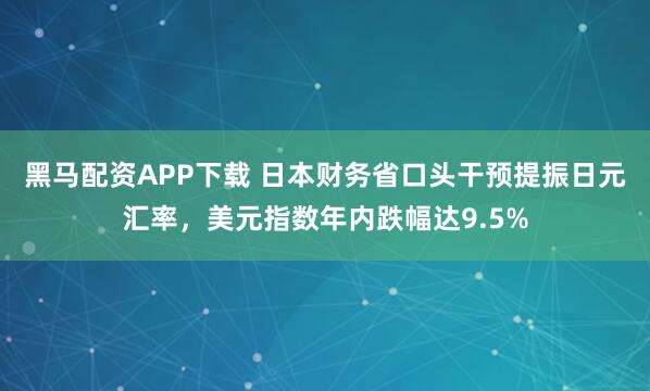 黑马配资APP下载 日本财务省口头干预提振日元汇率，美元指数年内跌幅达9.5%