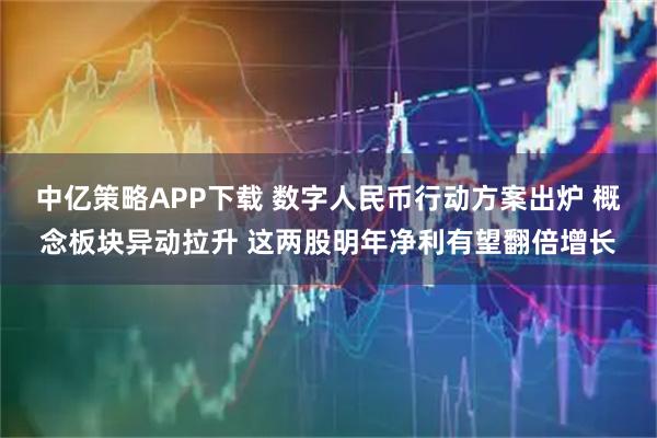 中亿策略APP下载 数字人民币行动方案出炉 概念板块异动拉升 这两股明年净利有望翻倍增长