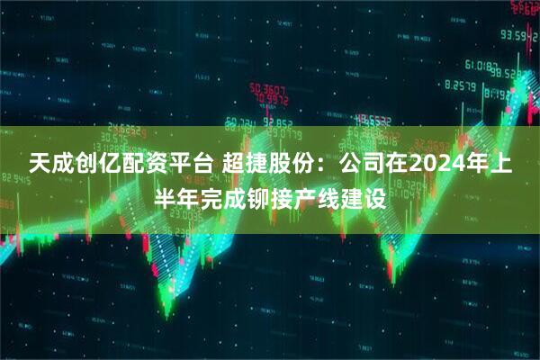 天成创亿配资平台 超捷股份：公司在2024年上半年完成铆接产线建设