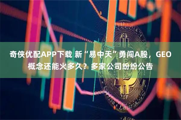 奇侠优配APP下载 新“易中天”勇闯A股，GEO概念还能火多久？多家公司纷纷公告