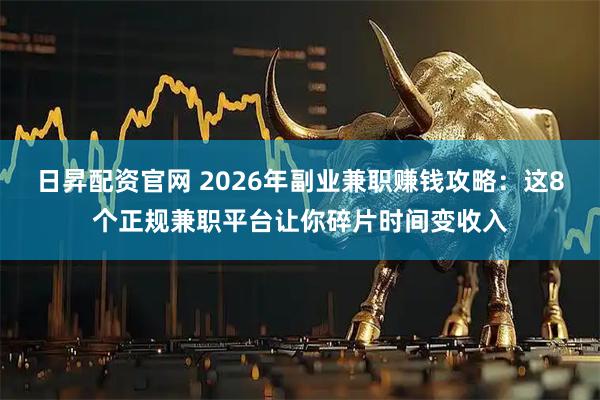 日昇配资官网 2026年副业兼职赚钱攻略：这8个正规兼职平台让你碎片时间变收入