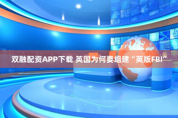 双融配资APP下载 英国为何要组建“英版FBI”