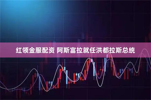 红领金服配资 阿斯富拉就任洪都拉斯总统
