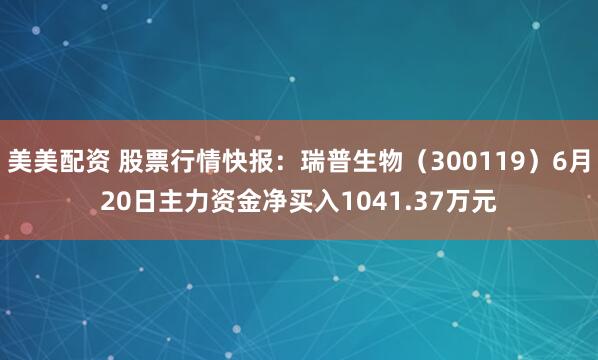 美美配资 股票行情快报：瑞普生物（300119）6月20日主力资金净买入1041.37万元