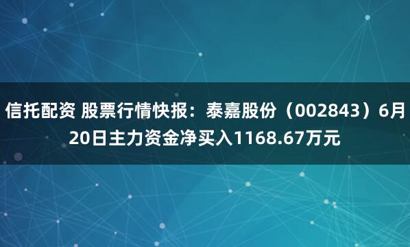 信托配资 股票行情快报：泰嘉股份（002843）6月20日主力资金净买入1168.67万元