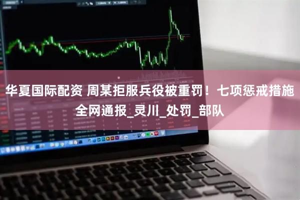 华夏国际配资 周某拒服兵役被重罚！七项惩戒措施全网通报_灵川_处罚_部队