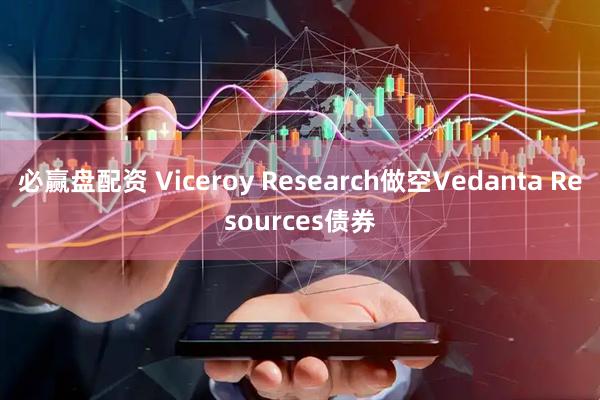 必赢盘配资 Viceroy Research做空Vedanta Resources债券