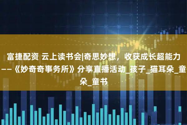 富捷配资 云上读书会|奇思妙想，收获成长超能力！——《妙奇奇事务所》分享直播活动_孩子_猫耳朵_童书