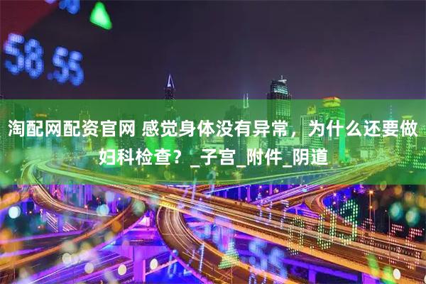 淘配网配资官网 感觉身体没有异常，为什么还要做妇科检查？_子宫_附件_阴道