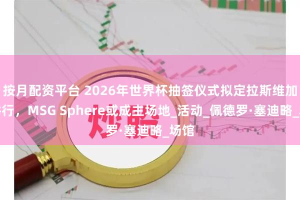 按月配资平台 2026年世界杯抽签仪式拟定拉斯维加斯举行，MSG Sphere或成主场地_活动_佩德罗·塞迪略_场馆