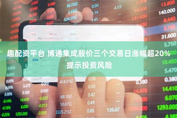 趣配资平台 博通集成股价三个交易日涨幅超20% 提示投资风险