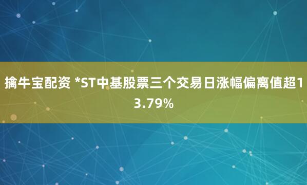 擒牛宝配资 *ST中基股票三个交易日涨幅偏离值超13.79%