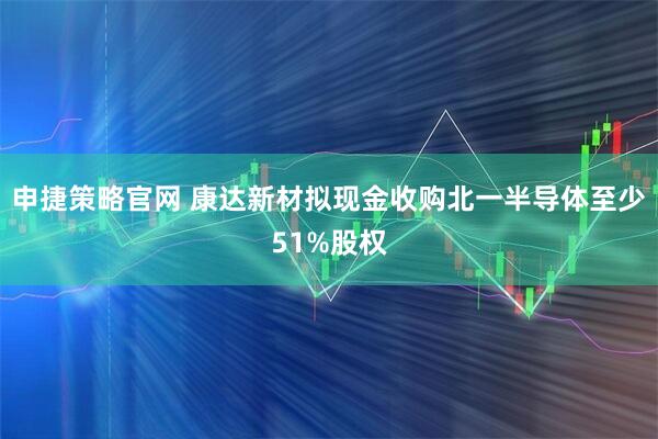 申捷策略官网 康达新材拟现金收购北一半导体至少51%股权