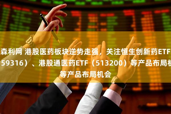 森利网 港股医药板块逆势走强，关注恒生创新药ETF（159316）、港股通医药ETF（513200）等产品布局机会